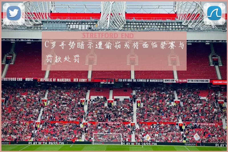 C罗手势暗示遭偷窃或将面临禁赛与罚款处罚