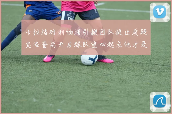 卡拉格对利物浦引援团队提出质疑克洛普离开后球队重回起点他才是真正的明星