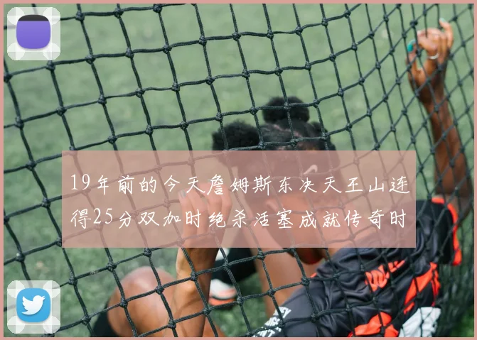 19年前的今天詹姆斯东决天王山连得25分双加时绝杀活塞成就传奇时刻