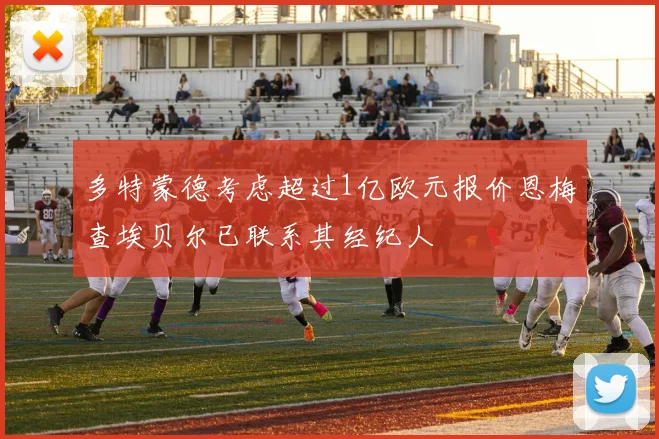 多特蒙德考虑超过1亿欧元报价恩梅查埃贝尔已联系其经纪人