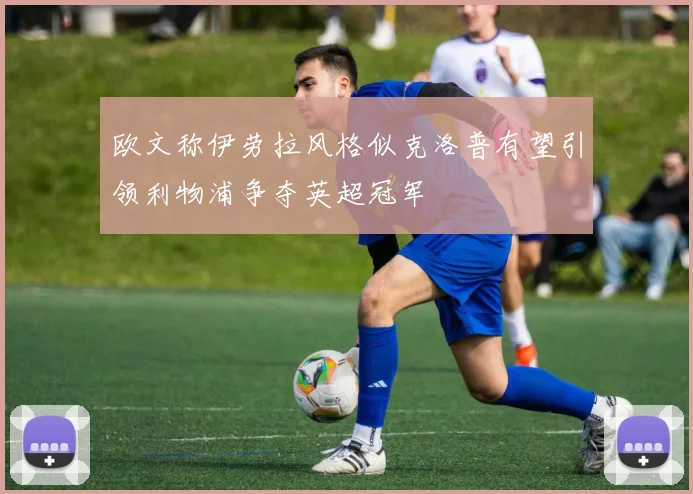 欧文称伊劳拉风格似克洛普有望引领利物浦争夺英超冠军