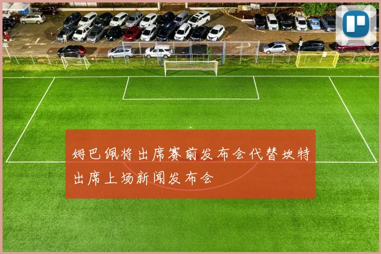 姆巴佩将出席赛前发布会代替坎特出席上场新闻发布会