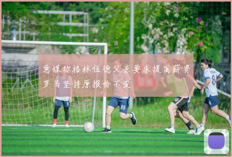 意媒称格林伍德父亲要求提高薪资罗马坚持原报价不变