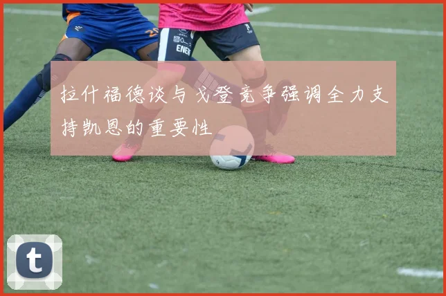 拉什福德谈与戈登竞争强调全力支持凯恩的重要性