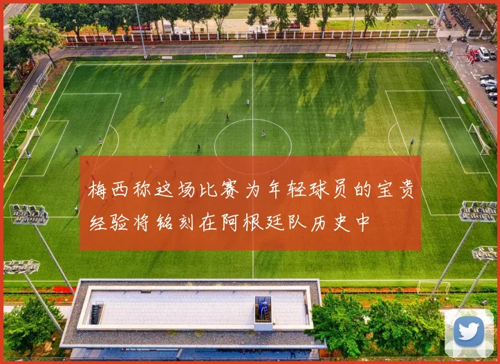 梅西称这场比赛为年轻球员的宝贵经验将铭刻在阿根廷队历史中