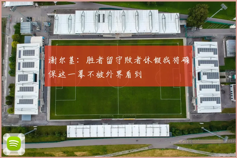 谢尔基：胜者留守败者休假我将确保这一幕不被外界看到