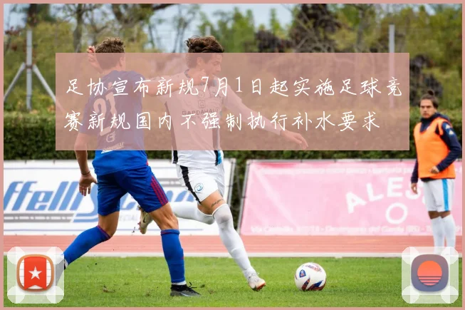 足协宣布新规7月1日起实施足球竞赛新规国内不强制执行补水要求
