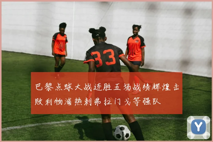 巴黎点球大战连胜五场战绩辉煌击败利物浦热刺弗拉门戈等强队