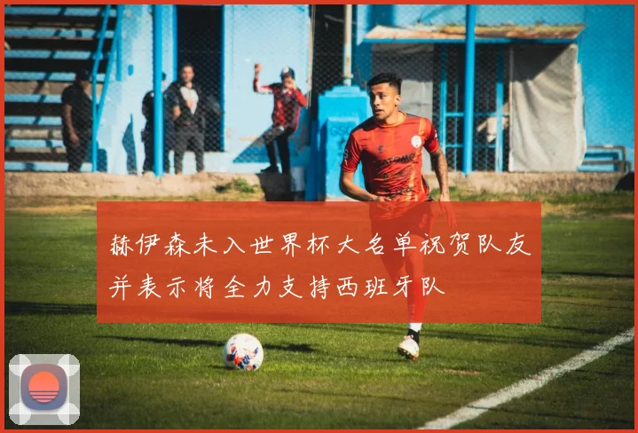 赫伊森未入世界杯大名单祝贺队友并表示将全力支持西班牙队