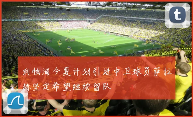 利物浦今夏计划引进中卫球员萨拉赫坚定希望继续留队