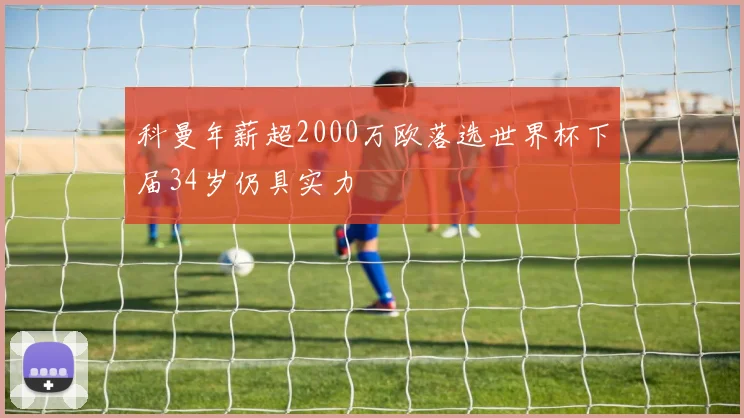 科曼年薪超2000万欧落选世界杯下届34岁仍具实力