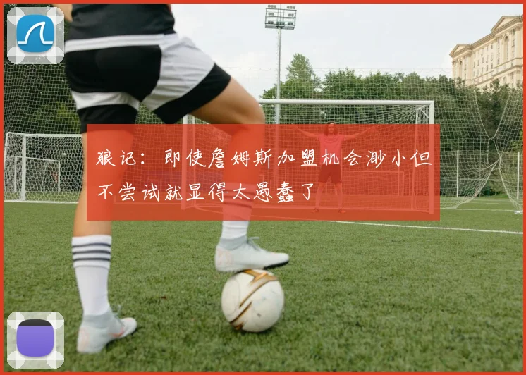 狼记：即使詹姆斯加盟机会渺小但不尝试就显得太愚蠢了