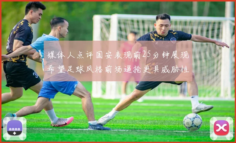 媒体人点评国安表现前25分钟展现希望足球风格前场逼抢更具威胁性