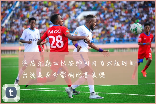 德尼尔森回忆安帅问内马尔短时间出场是否会影响比赛表现