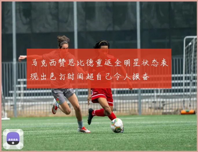 马克西赞恩比德重返全明星状态表现出色打时间超自己令人振奋