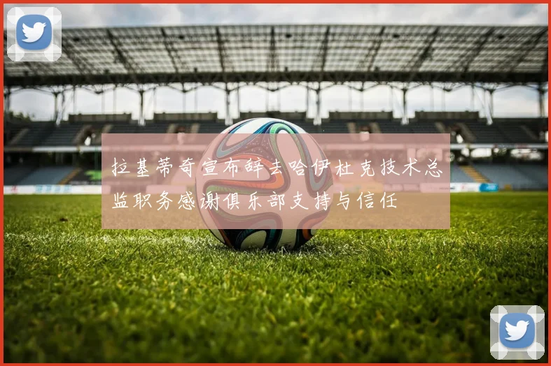 拉基蒂奇宣布辞去哈伊杜克技术总监职务感谢俱乐部支持与信任