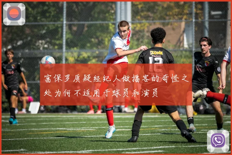富保罗质疑经纪人做播客的奇怪之处为何不适用于球员和演员